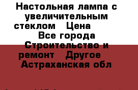 Настольная лампа с увеличительным стеклом › Цена ­ 700 - Все города Строительство и ремонт » Другое   . Астраханская обл.
